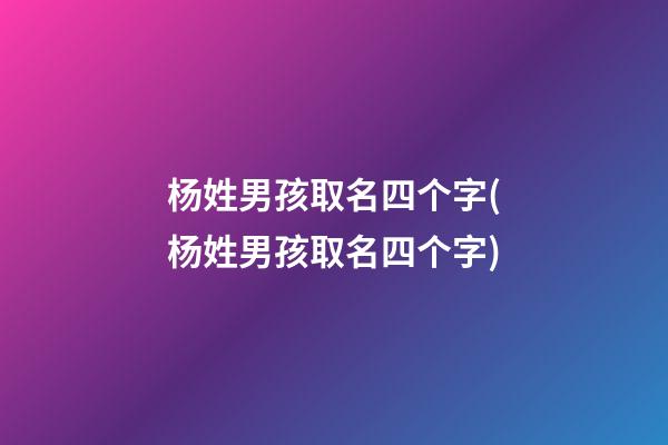 杨姓男孩取名四个字(杨姓男孩取名四个字)