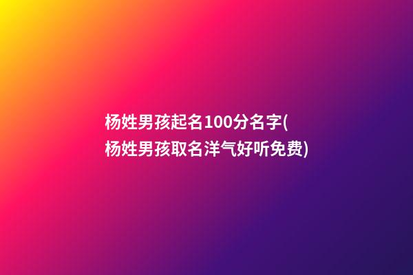 杨姓男孩起名100分名字(杨姓男孩取名洋气好听免费)