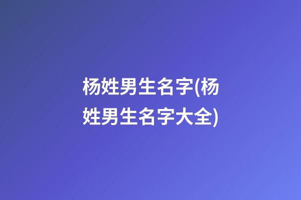 杨姓男生名字(杨姓男生名字大全)