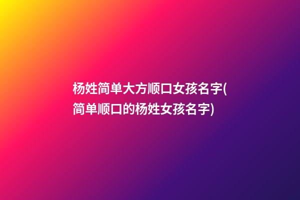 杨姓简单大方顺口女孩名字(简单顺口的杨姓女孩名字)