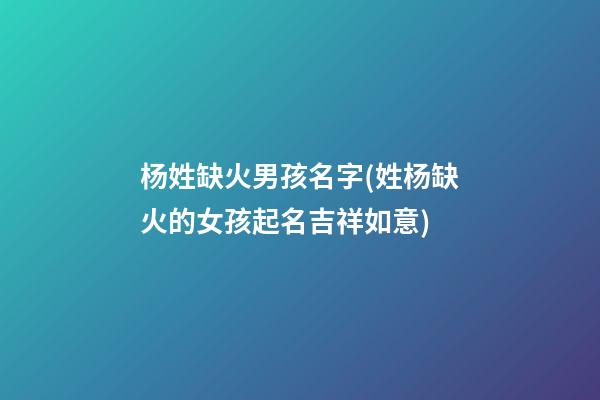 杨姓缺火男孩名字(姓杨缺火的女孩起名吉祥如意)