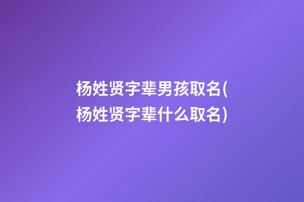 杨姓贤字辈男孩取名(杨姓贤字辈什么取名)
