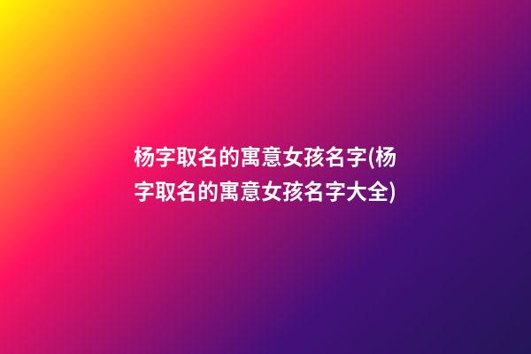 杨字取名的寓意女孩名字(杨字取名的寓意女孩名字大全)