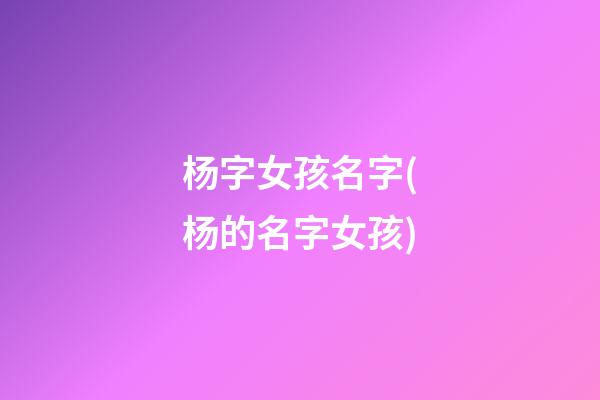 杨字女孩名字(杨的名字女孩)
