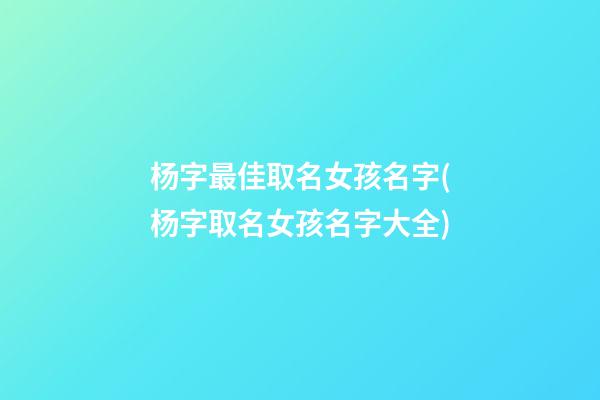 杨字最佳取名女孩名字(杨字取名女孩名字大全)