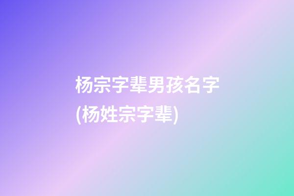杨宗字辈男孩名字(杨姓宗字辈)