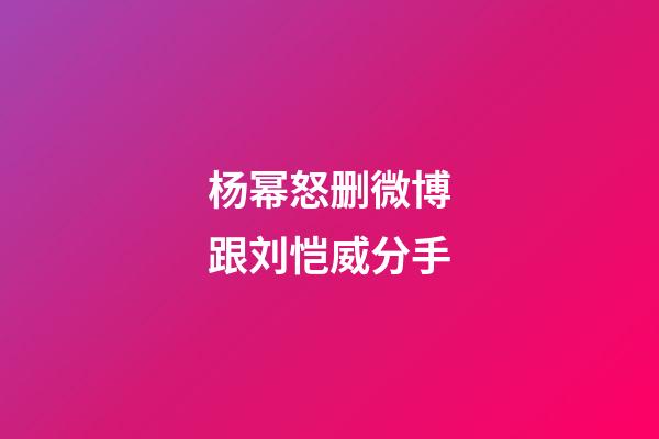 杨幂怒删微博跟刘恺威分手