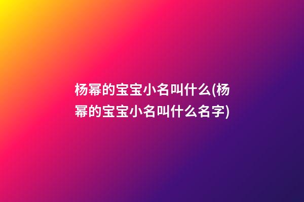 杨幂的宝宝小名叫什么(杨幂的宝宝小名叫什么名字)