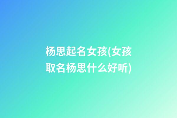 杨思起名女孩(女孩取名杨思什么好听)