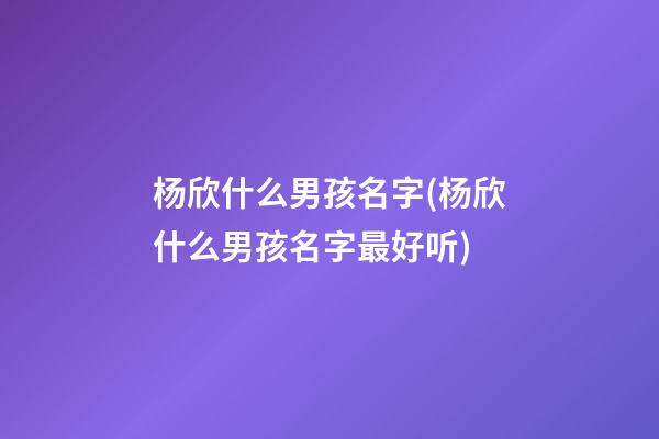 杨欣什么男孩名字(杨欣什么男孩名字最好听)