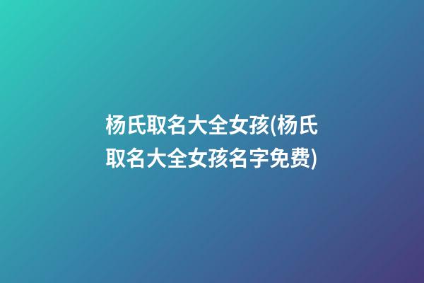 杨氏取名大全女孩(杨氏取名大全女孩名字免费)