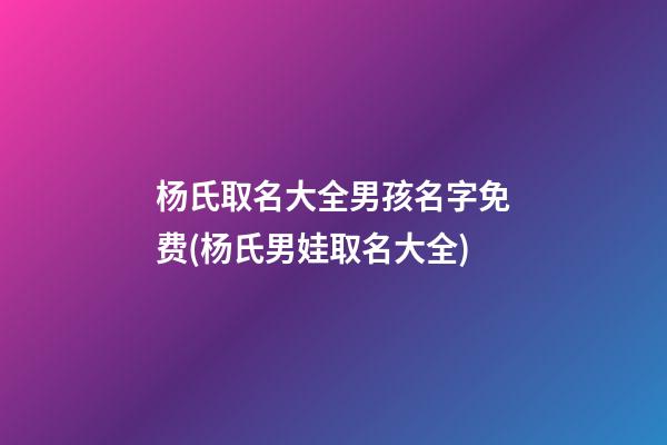 杨氏取名大全男孩名字免费(杨氏男娃取名大全)