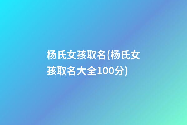 杨氏女孩取名(杨氏女孩取名大全100分)