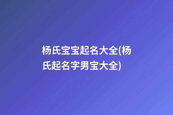 杨氏宝宝起名大全(杨氏起名字男宝大全)