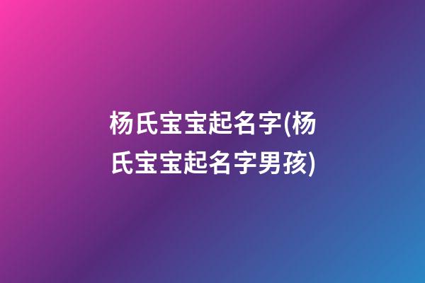 杨氏宝宝起名字(杨氏宝宝起名字男孩)