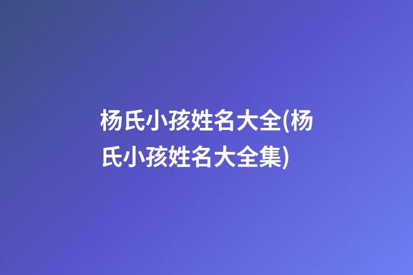 杨氏小孩姓名大全(杨氏小孩姓名大全集)