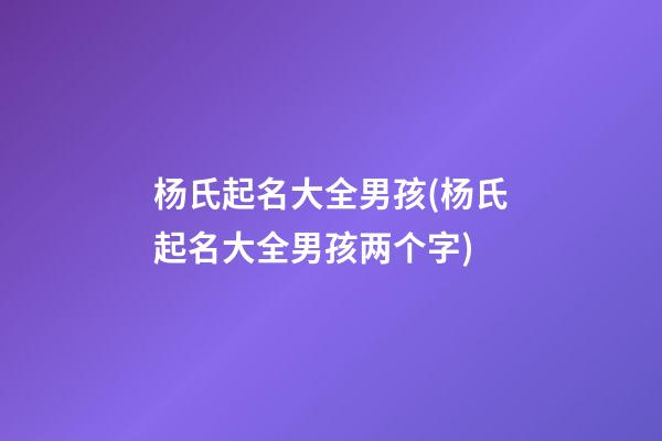 杨氏起名大全男孩(杨氏起名大全男孩两个字)