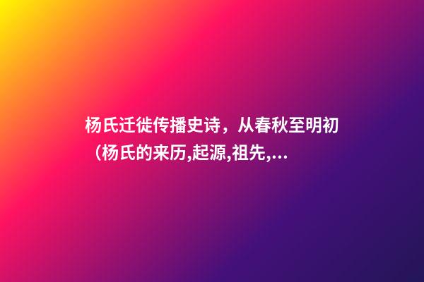 杨氏迁徙传播史诗，从春秋至明初（杨氏的来历,起源,祖先,发育地,信息）