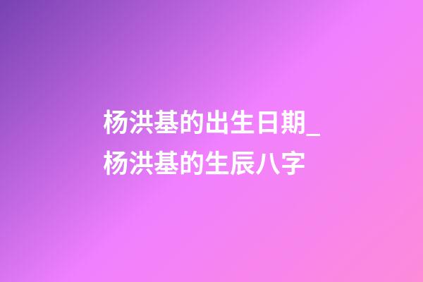 杨洪基的出生日期_杨洪基的生辰八字