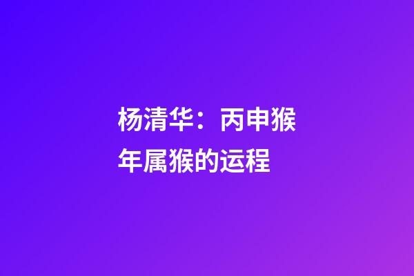 杨清华：丙申猴年属猴的运程