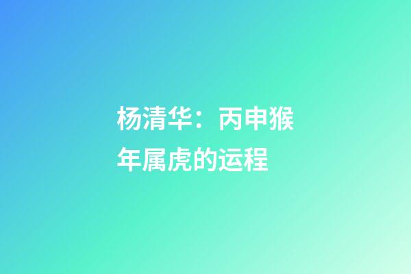 杨清华：丙申猴年属虎的运程