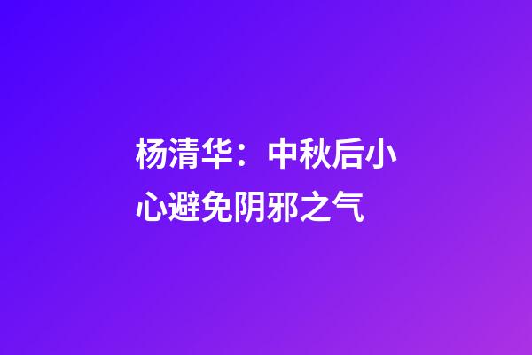 杨清华：中秋后小心避免阴邪之气