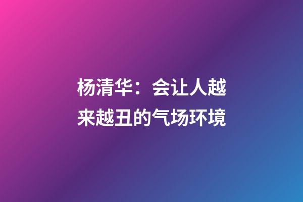 杨清华：会让人越来越丑的气场环境