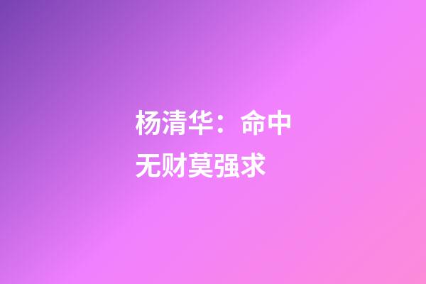杨清华：命中无财莫强求