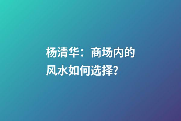 杨清华：商场内的风水如何选择？