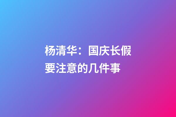 杨清华：国庆长假要注意的几件事