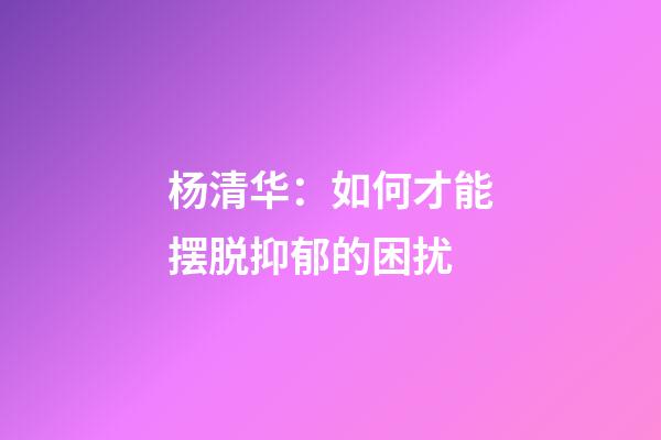 杨清华：如何才能摆脱抑郁的困扰