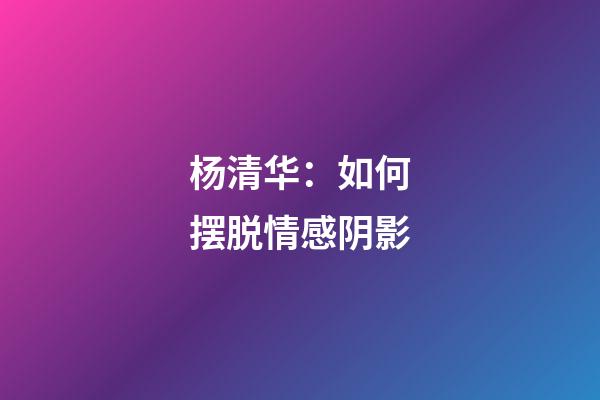 杨清华：如何摆脱情感阴影