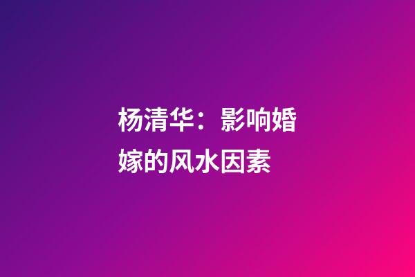 杨清华：影响婚嫁的风水因素