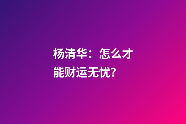杨清华：怎么才能财运无忧？