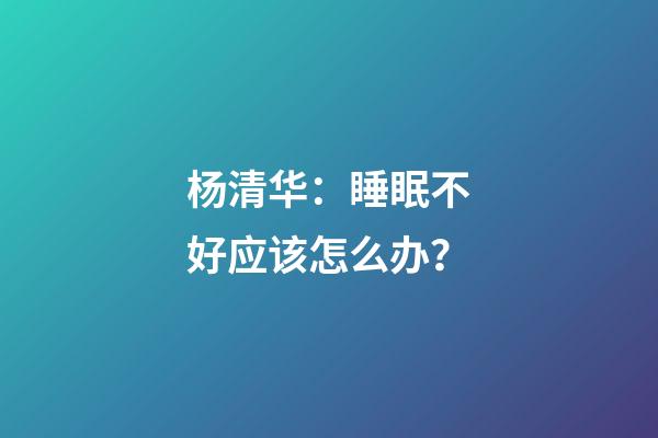 杨清华：睡眠不好应该怎么办？