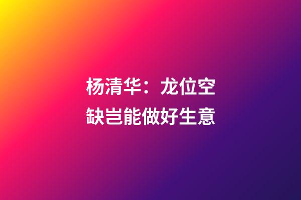 杨清华：龙位空缺岂能做好生意