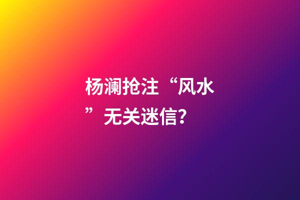 杨澜抢注“风水”无关迷信？
