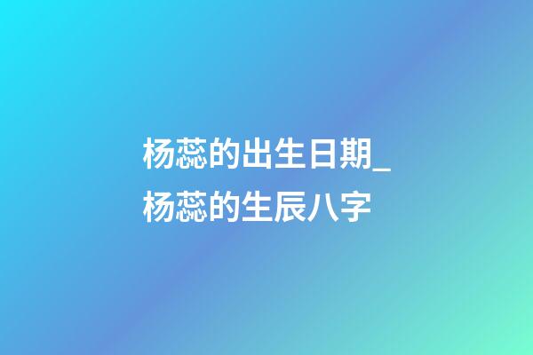杨蕊的出生日期_杨蕊的生辰八字