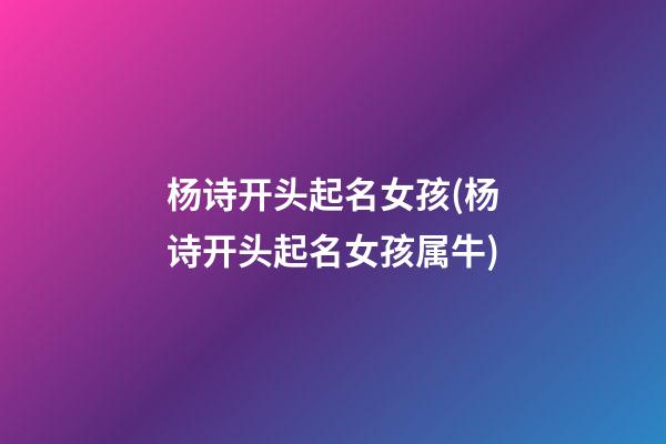 杨诗开头起名女孩(杨诗开头起名女孩属牛)