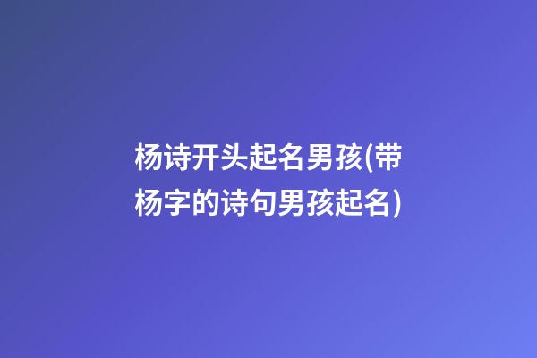 杨诗开头起名男孩(带杨字的诗句男孩起名)
