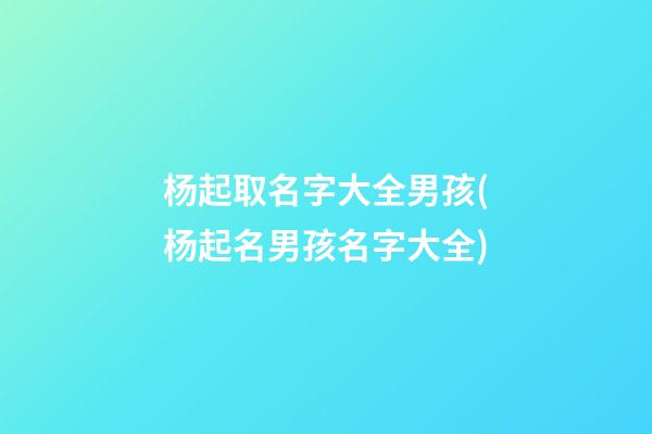 杨起取名字大全男孩(杨起名男孩名字大全)