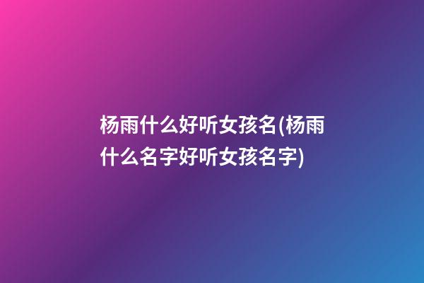 杨雨什么好听女孩名(杨雨什么名字好听女孩名字)