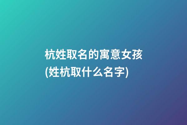 杭姓取名的寓意女孩(姓杭取什么名字)