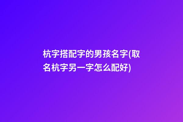 杭字搭配字的男孩名字(取名杭字另一字怎么配好)