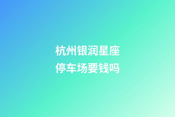 杭州银润星座停车场要钱吗