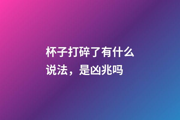 杯子打碎了有什么说法，是凶兆吗