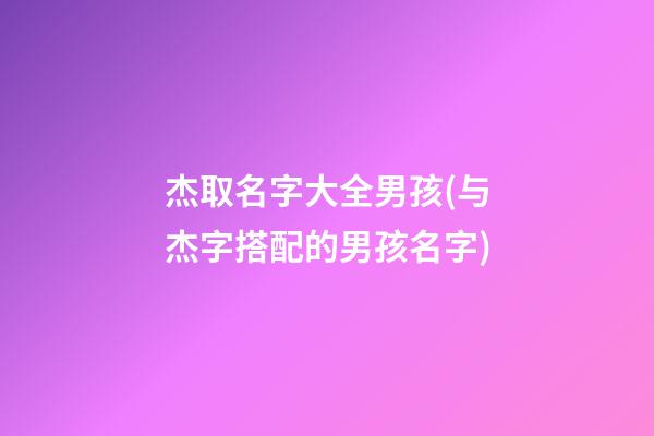 杰取名字大全男孩(与杰字搭配的男孩名字)