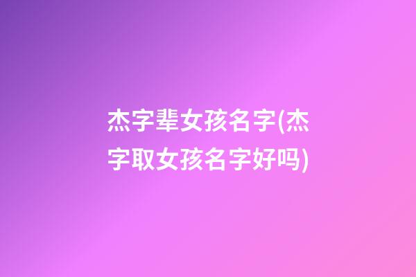 杰字辈女孩名字(杰字取女孩名字好吗)