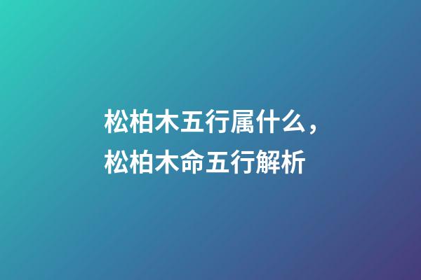 松柏木五行属什么，松柏木命五行解析