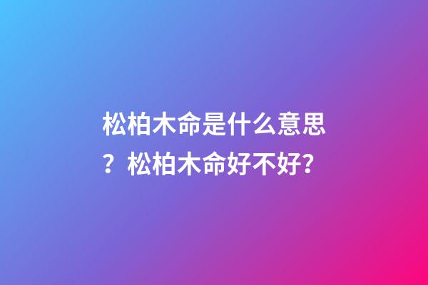 松柏木命是什么意思？松柏木命好不好？